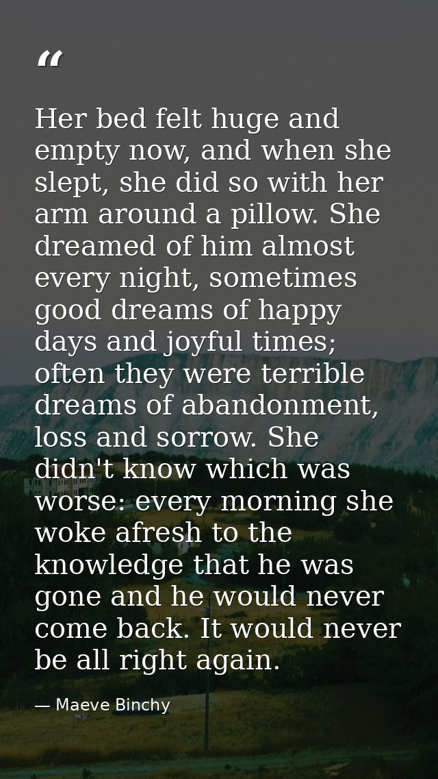 Her bed felt huge and empty now, and when she slept, she did so with her arm around a pillow. She dreamed of him almost  — Maeve Binchy