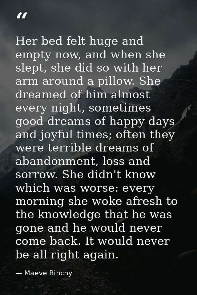 Her bed felt huge and empty now, and when she slept, she did so with her arm around a pillow. She dreamed of him almost  — Maeve Binchy