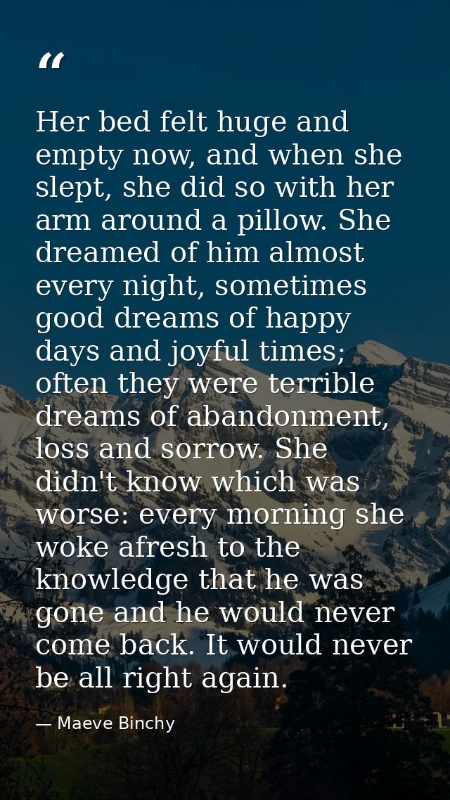 Her bed felt huge and empty now, and when she slept, she did so with her arm around a pillow. She dreamed of him almost  — Maeve Binchy