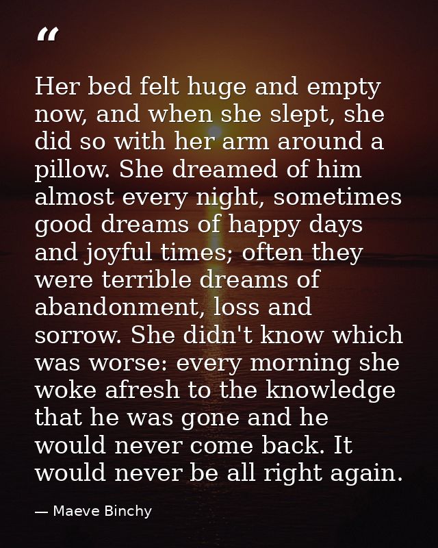 Her bed felt huge and empty now, and when she slept, she did so with her arm around a pillow. She dreamed of him almost  — Maeve Binchy