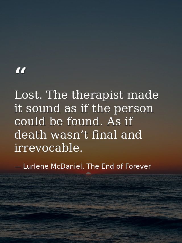 Lost. The therapist made it sound as if the person could be found. As if death wasn’t final and irrevocable. — Lurlene McDaniel, The End of Forever