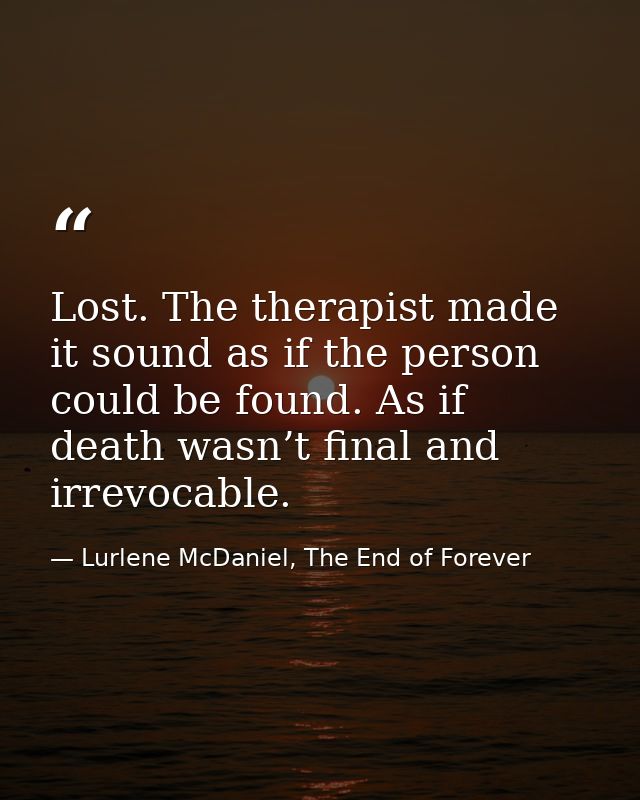 Lost. The therapist made it sound as if the person could be found. As if death wasn’t final and irrevocable. — Lurlene McDaniel, The End of Forever