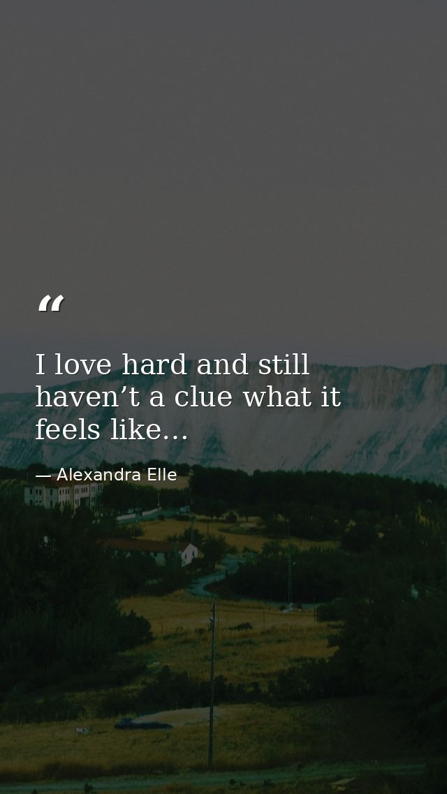 I love hard and still haven’t a clue what it feels like… — Alexandra Elle