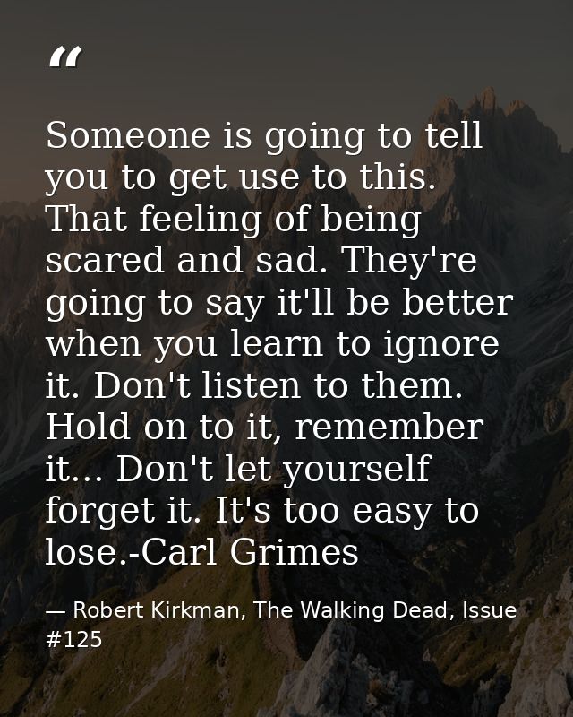 Someone is going to tell you to get use to this. That feeling of being scared and sad. They're going to say it'll be bet — Robert Kirkman, The Walking Dead, Issue #125