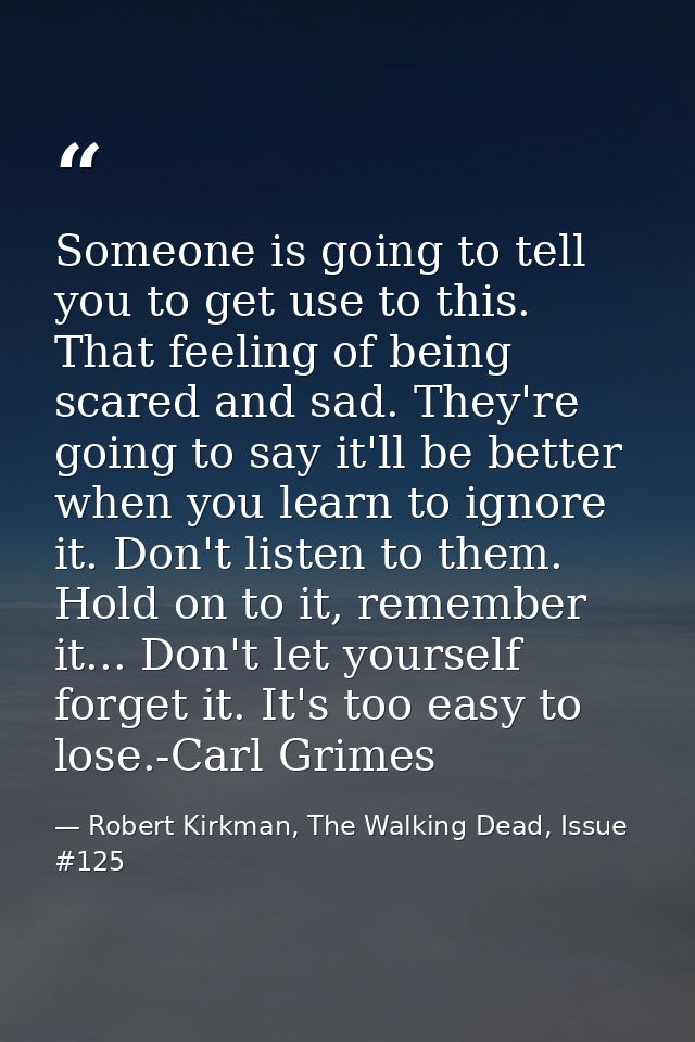 Someone is going to tell you to get use to this. That feeling of being scared and sad. They're going to say it'll be bet — Robert Kirkman, The Walking Dead, Issue #125