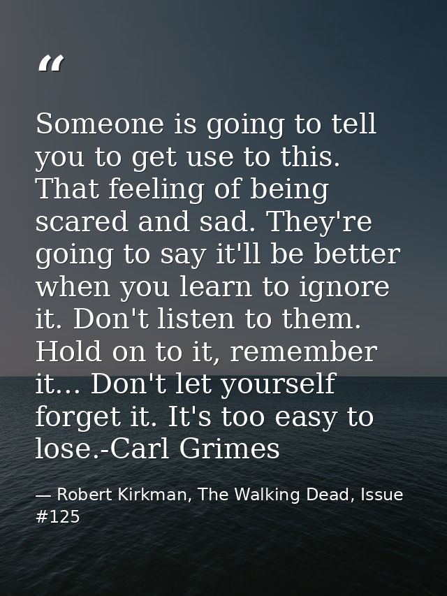 Someone is going to tell you to get use to this. That feeling of being scared and sad. They're going to say it'll be bet — Robert Kirkman, The Walking Dead, Issue #125