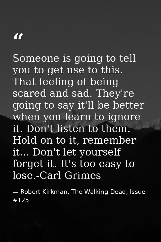 Someone is going to tell you to get use to this. That feeling of being scared and sad. They're going to say it'll be bet — Robert Kirkman, The Walking Dead, Issue #125