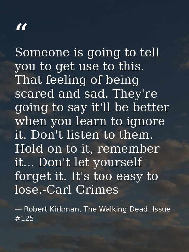 Someone is going to tell you to get use to this. That feeling of being scared and sad. They're going to say it'll be bet — Robert Kirkman, The Walking Dead, Issue #125