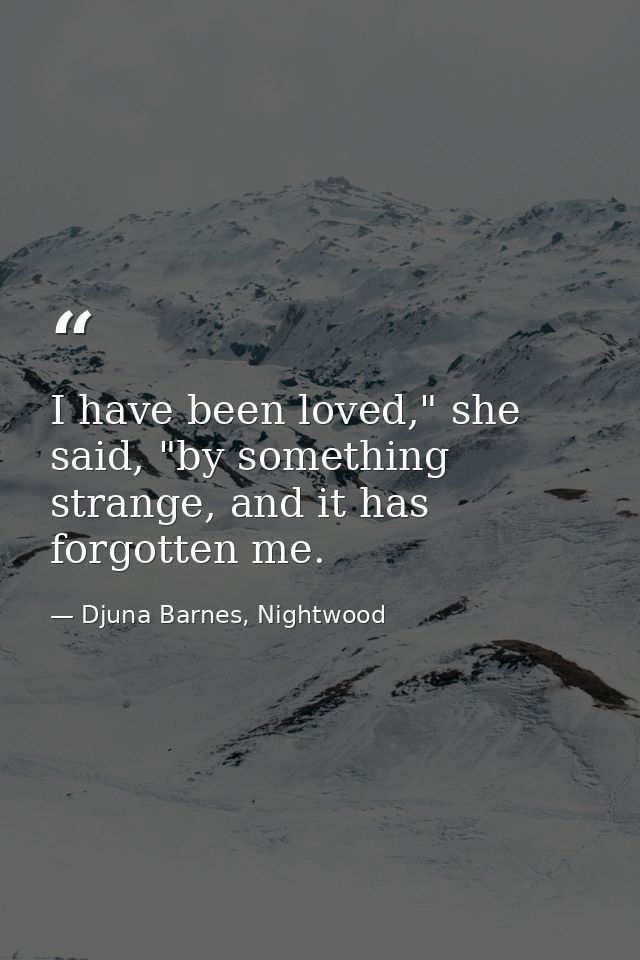 I have been loved," she said, "by something strange, and it has forgotten me. — Djuna Barnes, Nightwood