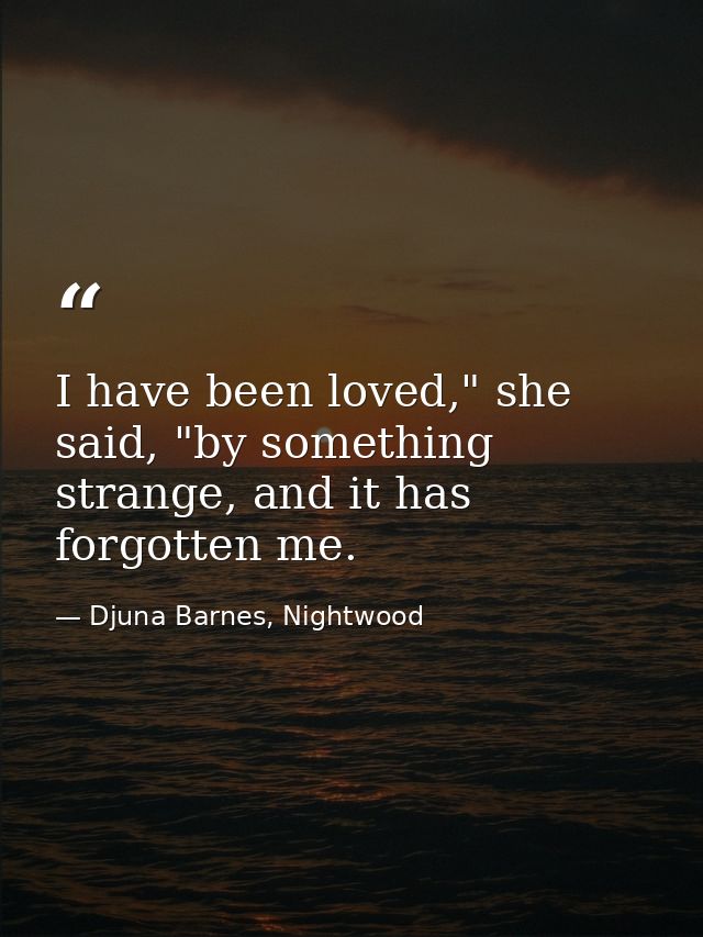 I have been loved," she said, "by something strange, and it has forgotten me. — Djuna Barnes, Nightwood