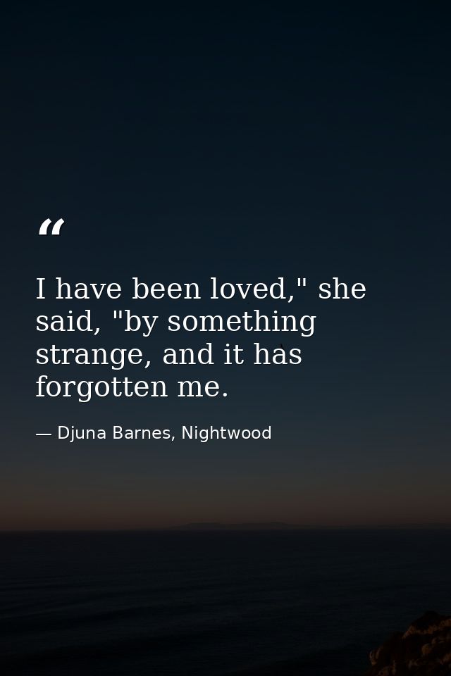 I have been loved," she said, "by something strange, and it has forgotten me. — Djuna Barnes, Nightwood