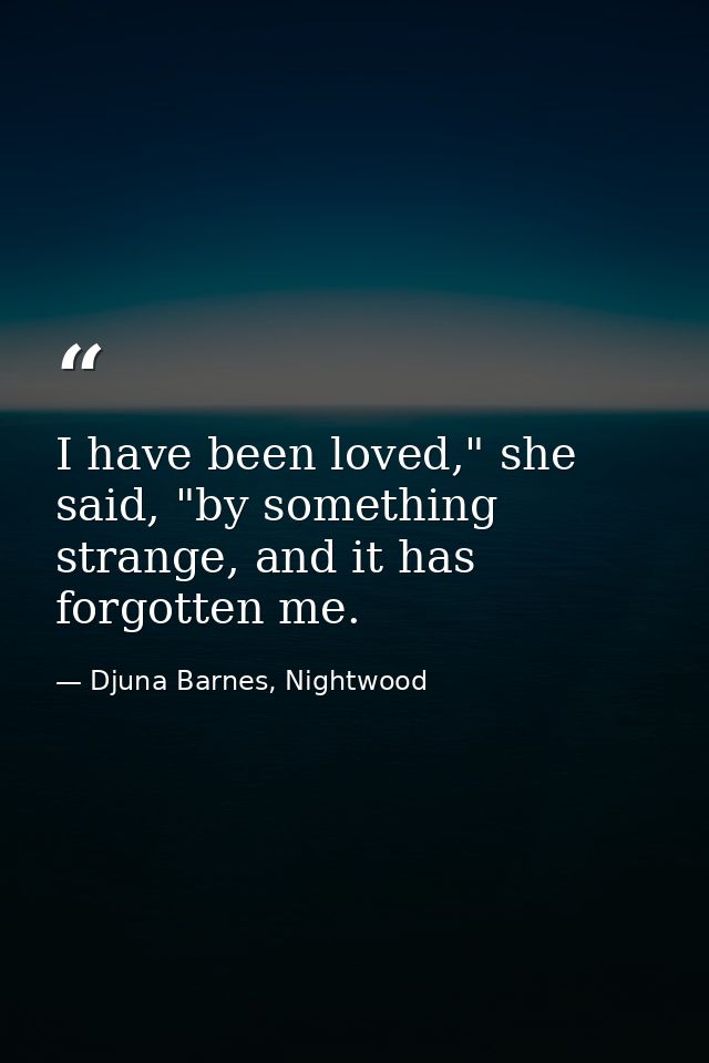 I have been loved," she said, "by something strange, and it has forgotten me. — Djuna Barnes, Nightwood