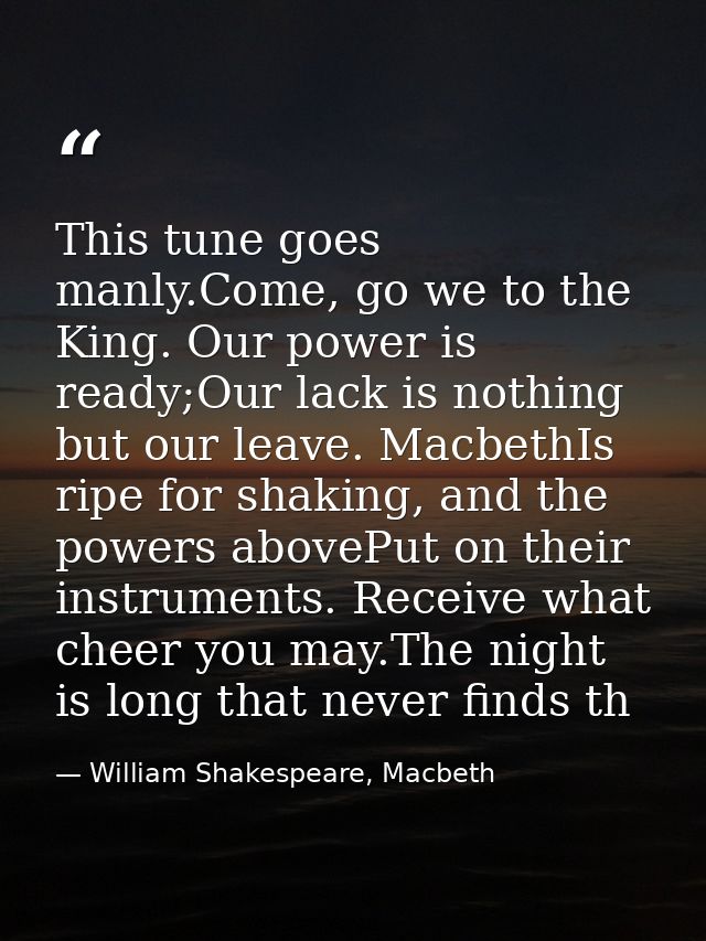 This tune goes manly.Come, go we to the King. Our power is ready;Our lack is nothing but our leave. MacbethIs ripe for s — William Shakespeare, Macbeth