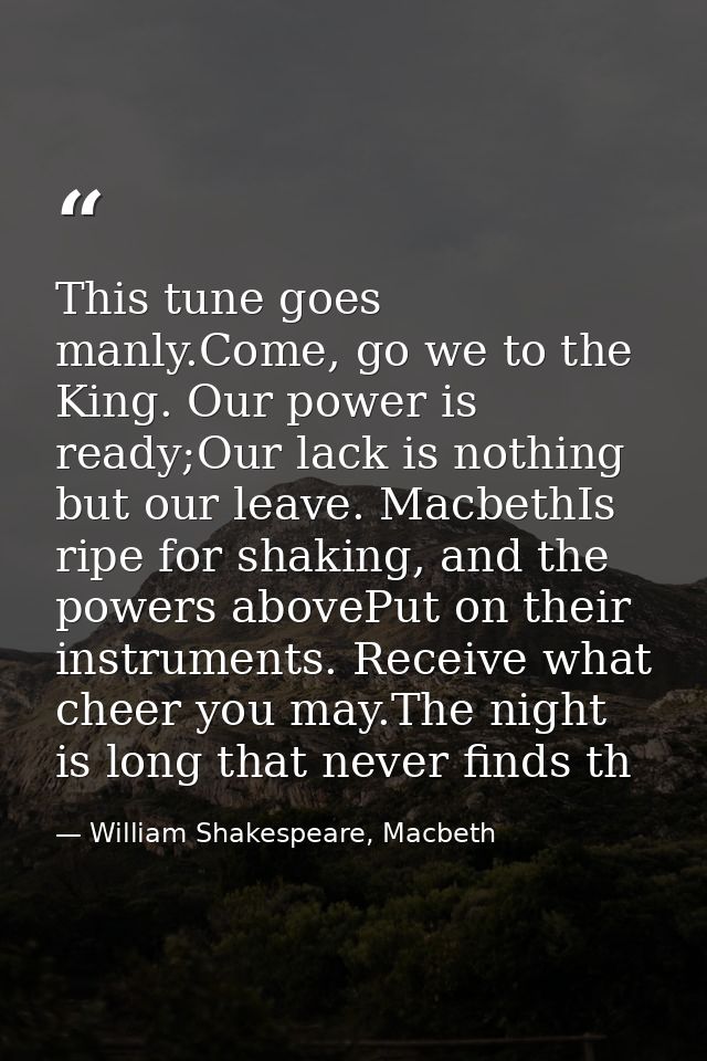 This tune goes manly.Come, go we to the King. Our power is ready;Our lack is nothing but our leave. MacbethIs ripe for s — William Shakespeare, Macbeth