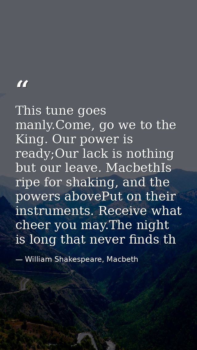 This tune goes manly.Come, go we to the King. Our power is ready;Our lack is nothing but our leave. MacbethIs ripe for s — William Shakespeare, Macbeth