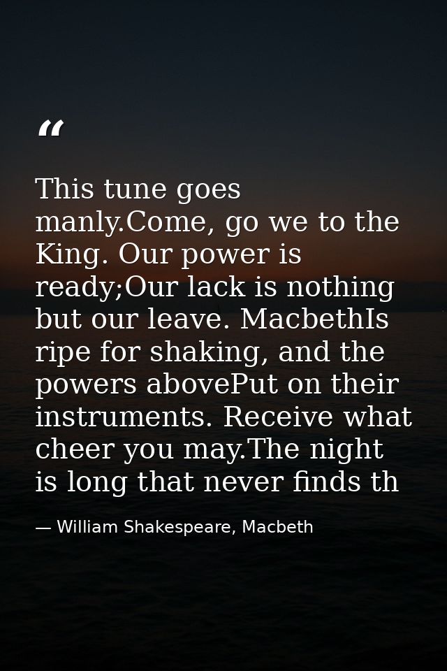 This tune goes manly.Come, go we to the King. Our power is ready;Our lack is nothing but our leave. MacbethIs ripe for s — William Shakespeare, Macbeth