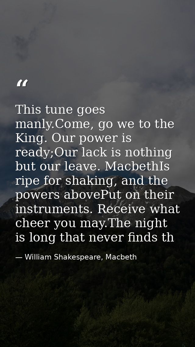 This tune goes manly.Come, go we to the King. Our power is ready;Our lack is nothing but our leave. MacbethIs ripe for s — William Shakespeare, Macbeth