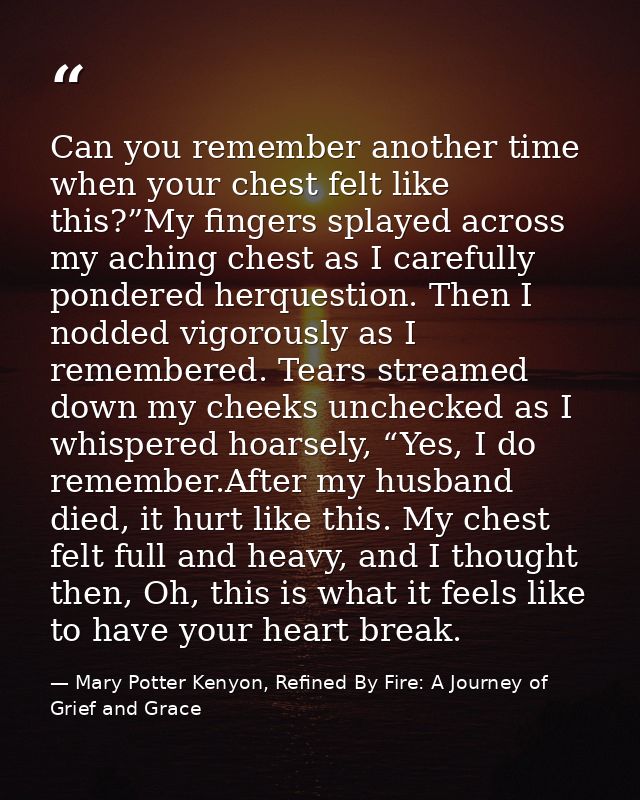 Can you remember another time when your chest felt like this?”My fingers splayed across my aching chest as I carefully p — Mary Potter Kenyon, Refined By Fire: A Journey of Grief and Grace