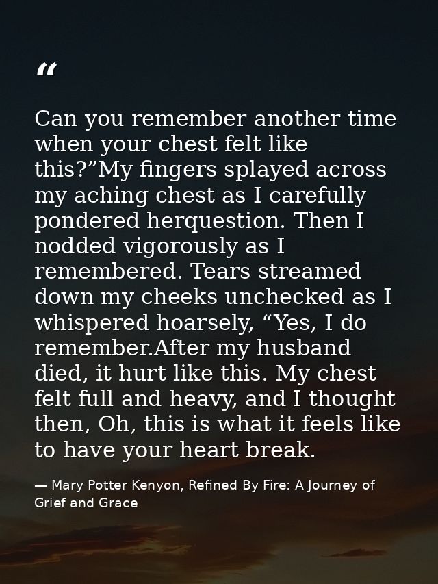 Can you remember another time when your chest felt like this?”My fingers splayed across my aching chest as I carefully p — Mary Potter Kenyon, Refined By Fire: A Journey of Grief and Grace