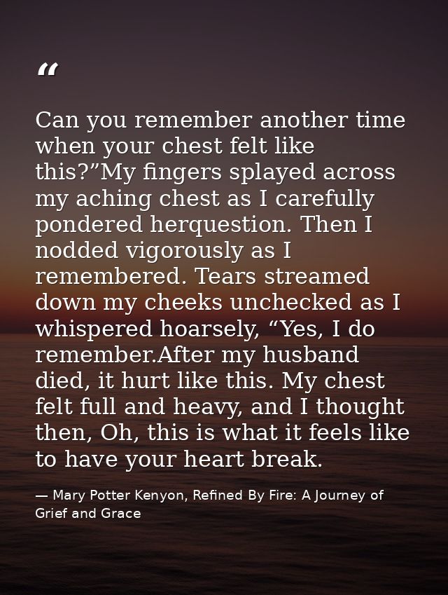 Can you remember another time when your chest felt like this?”My fingers splayed across my aching chest as I carefully p — Mary Potter Kenyon, Refined By Fire: A Journey of Grief and Grace