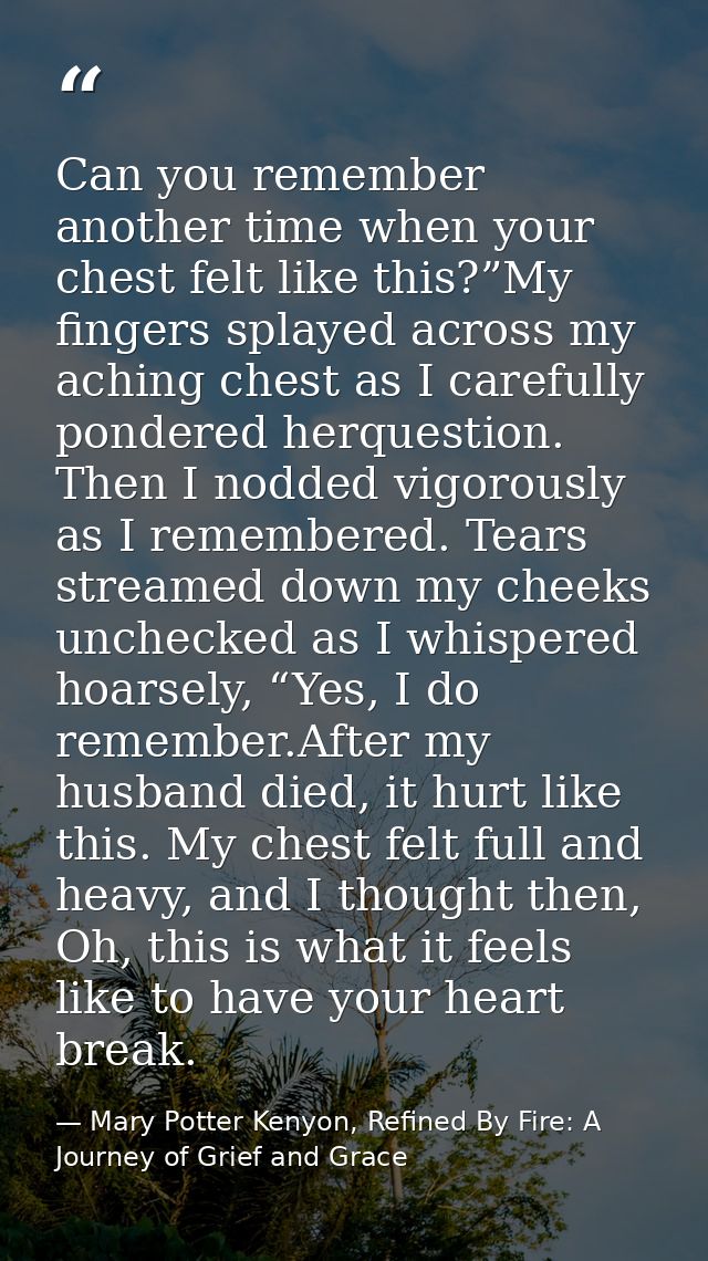 Can you remember another time when your chest felt like this?”My fingers splayed across my aching chest as I carefully p — Mary Potter Kenyon, Refined By Fire: A Journey of Grief and Grace