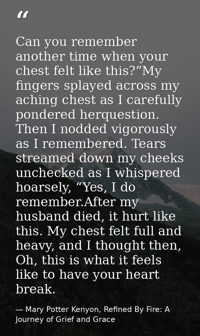 Can you remember another time when your chest felt like this?”My fingers splayed across my aching chest as I carefully p — Mary Potter Kenyon, Refined By Fire: A Journey of Grief and Grace