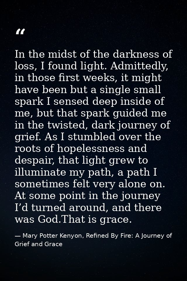 In the midst of the darkness of loss, I found light. Admittedly, in those first weeks, it might have been but a single s — Mary Potter Kenyon, Refined By Fire: A Journey of Grief and Grace