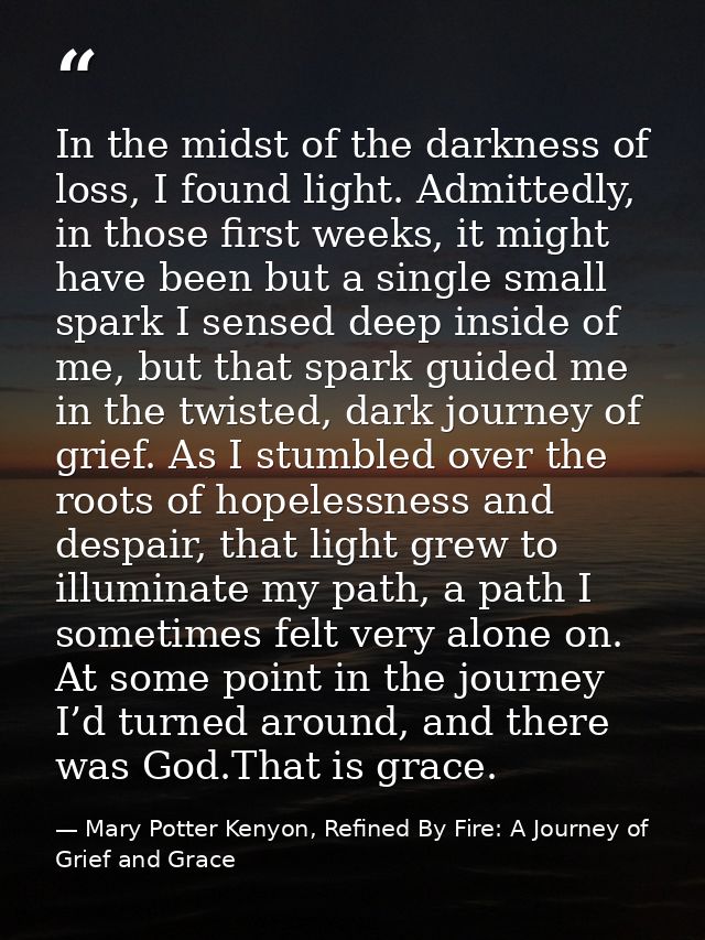 In the midst of the darkness of loss, I found light. Admittedly, in those first weeks, it might have been but a single s — Mary Potter Kenyon, Refined By Fire: A Journey of Grief and Grace