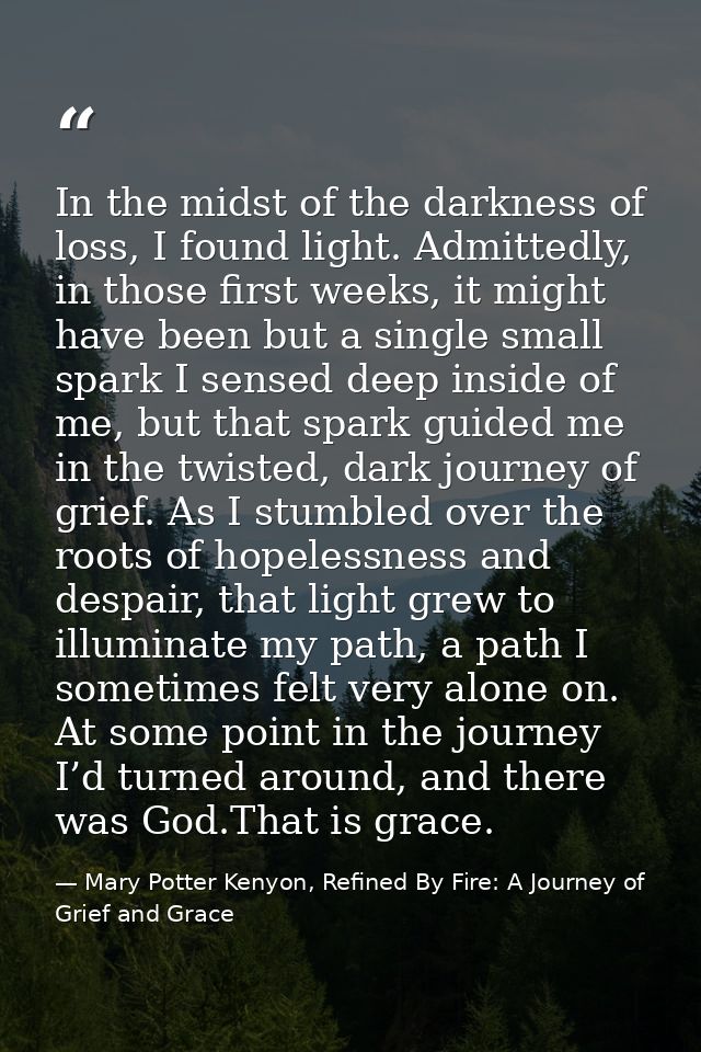 In the midst of the darkness of loss, I found light. Admittedly, in those first weeks, it might have been but a single s — Mary Potter Kenyon, Refined By Fire: A Journey of Grief and Grace