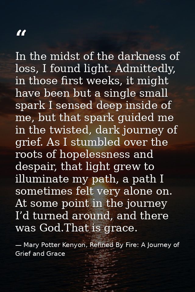 In the midst of the darkness of loss, I found light. Admittedly, in those first weeks, it might have been but a single s — Mary Potter Kenyon, Refined By Fire: A Journey of Grief and Grace