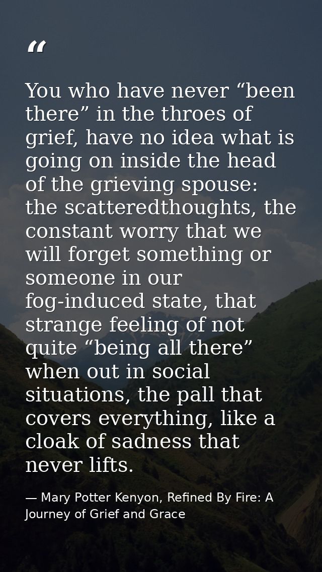 You who have never “been there” in the throes of grief, have no idea what is going on inside the head of the grieving sp — Mary Potter Kenyon, Refined By Fire: A Journey of Grief and Grace
