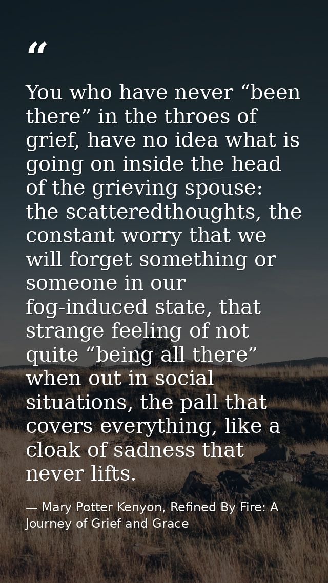 You who have never “been there” in the throes of grief, have no idea what is going on inside the head of the grieving sp — Mary Potter Kenyon, Refined By Fire: A Journey of Grief and Grace