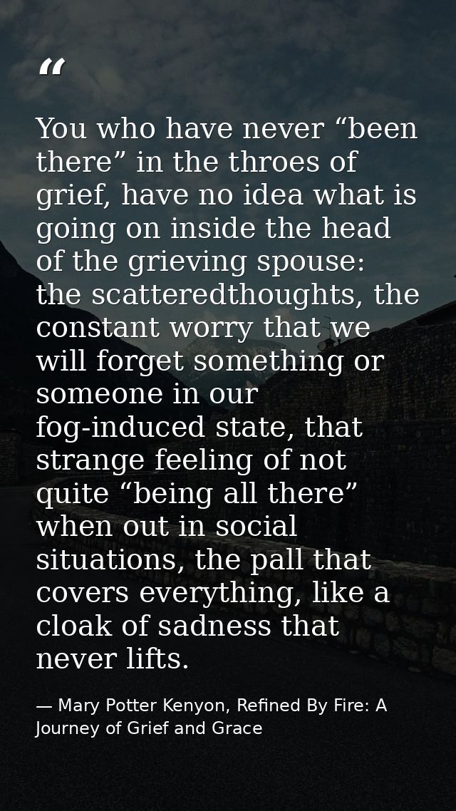 You who have never “been there” in the throes of grief, have no idea what is going on inside the head of the grieving sp — Mary Potter Kenyon, Refined By Fire: A Journey of Grief and Grace
