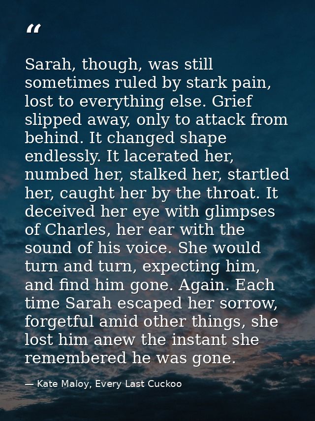 Sarah, though, was still sometimes ruled by stark pain, lost to everything else. Grief slipped away, only to attack from — Kate Maloy, Every Last Cuckoo
