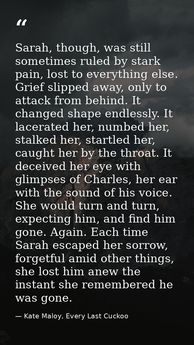Sarah, though, was still sometimes ruled by stark pain, lost to everything else. Grief slipped away, only to attack from — Kate Maloy, Every Last Cuckoo
