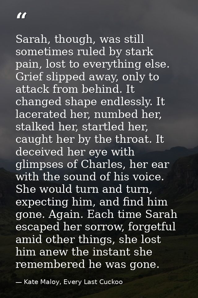 Sarah, though, was still sometimes ruled by stark pain, lost to everything else. Grief slipped away, only to attack from — Kate Maloy, Every Last Cuckoo