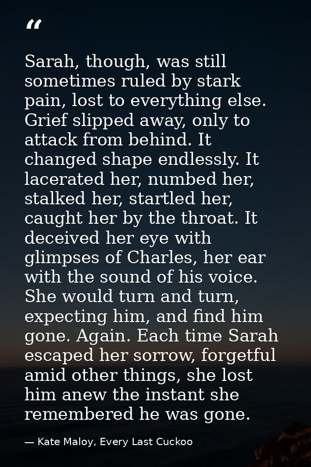 Sarah, though, was still sometimes ruled by stark pain, lost to everything else. Grief slipped away, only to attack from — Kate Maloy, Every Last Cuckoo
