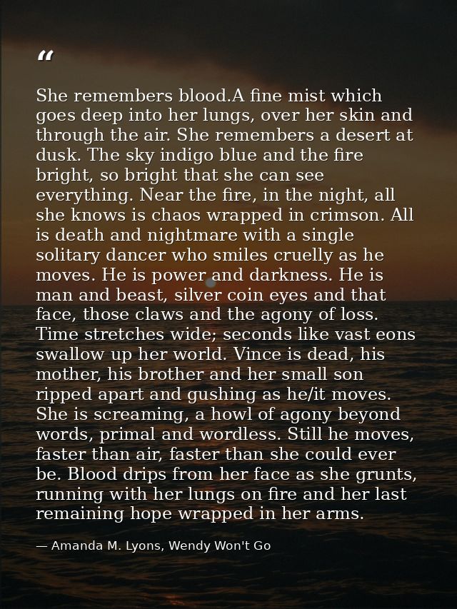 She remembers blood.A fine mist which goes deep into her lungs, over her skin and through the air. She remembers a deser — Amanda M. Lyons, Wendy Won't Go