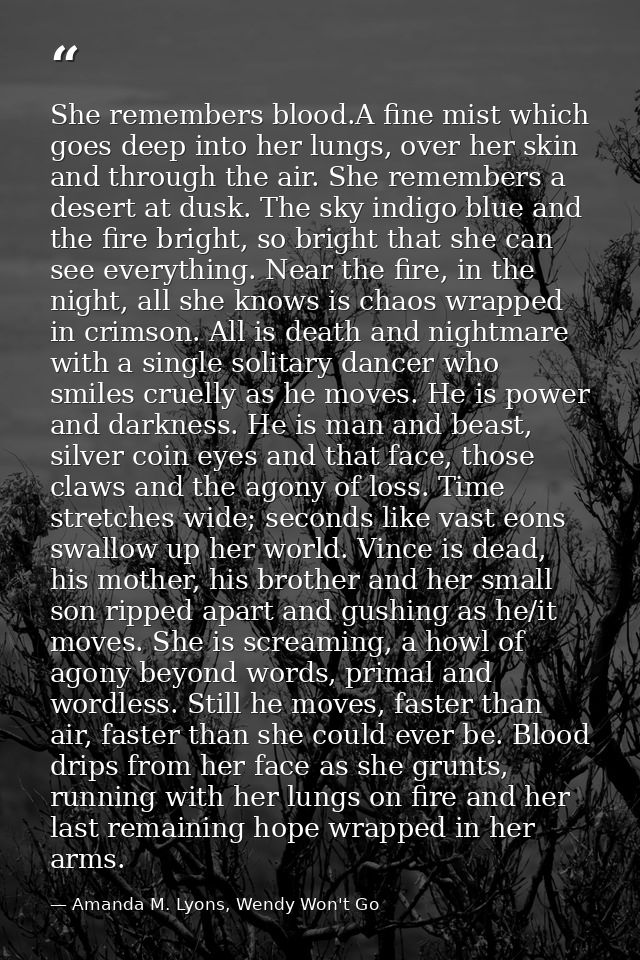 She remembers blood.A fine mist which goes deep into her lungs, over her skin and through the air. She remembers a deser — Amanda M. Lyons, Wendy Won't Go