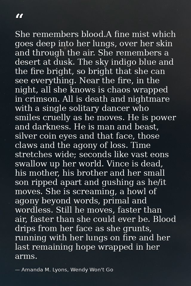 She remembers blood.A fine mist which goes deep into her lungs, over her skin and through the air. She remembers a deser — Amanda M. Lyons, Wendy Won't Go