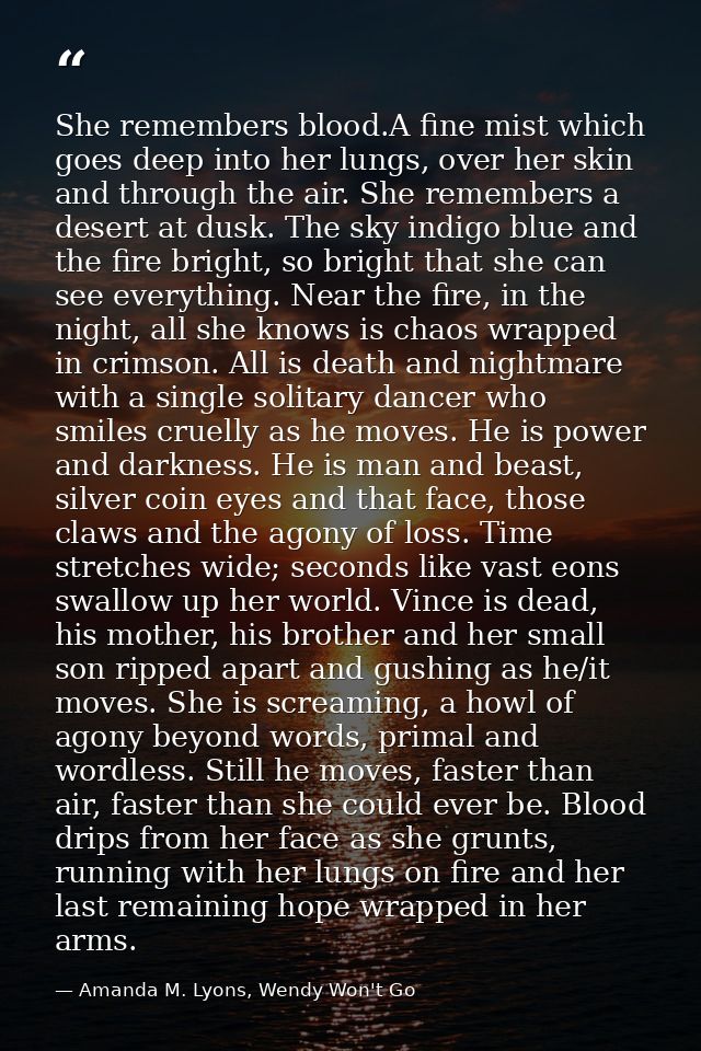 She remembers blood.A fine mist which goes deep into her lungs, over her skin and through the air. She remembers a deser — Amanda M. Lyons, Wendy Won't Go