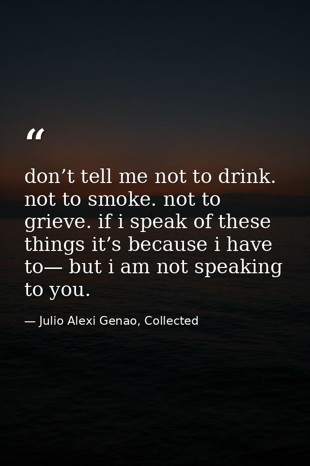 don’t tell me not to drink. not to smoke. not to grieve. if i speak of these things it’s because i have to— but i am not — Julio Alexi Genao, Collected