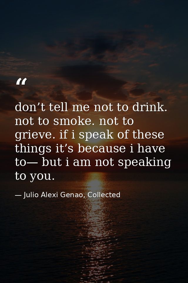 don’t tell me not to drink. not to smoke. not to grieve. if i speak of these things it’s because i have to— but i am not — Julio Alexi Genao, Collected