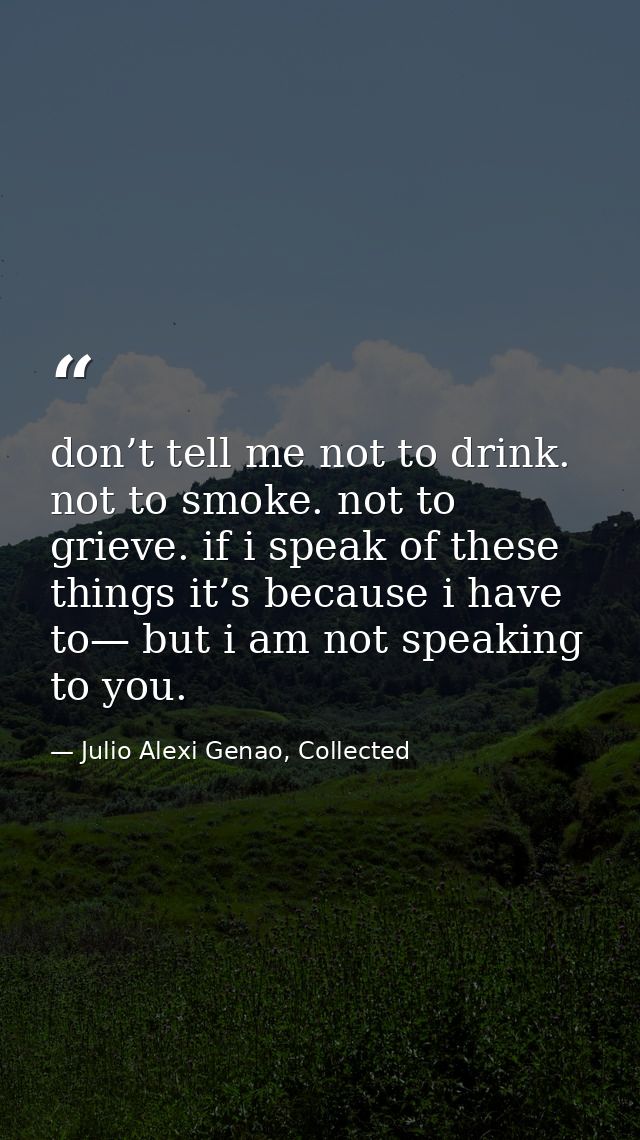 don’t tell me not to drink. not to smoke. not to grieve. if i speak of these things it’s because i have to— but i am not — Julio Alexi Genao, Collected