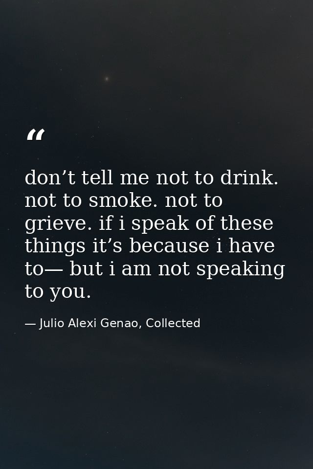 don’t tell me not to drink. not to smoke. not to grieve. if i speak of these things it’s because i have to— but i am not — Julio Alexi Genao, Collected