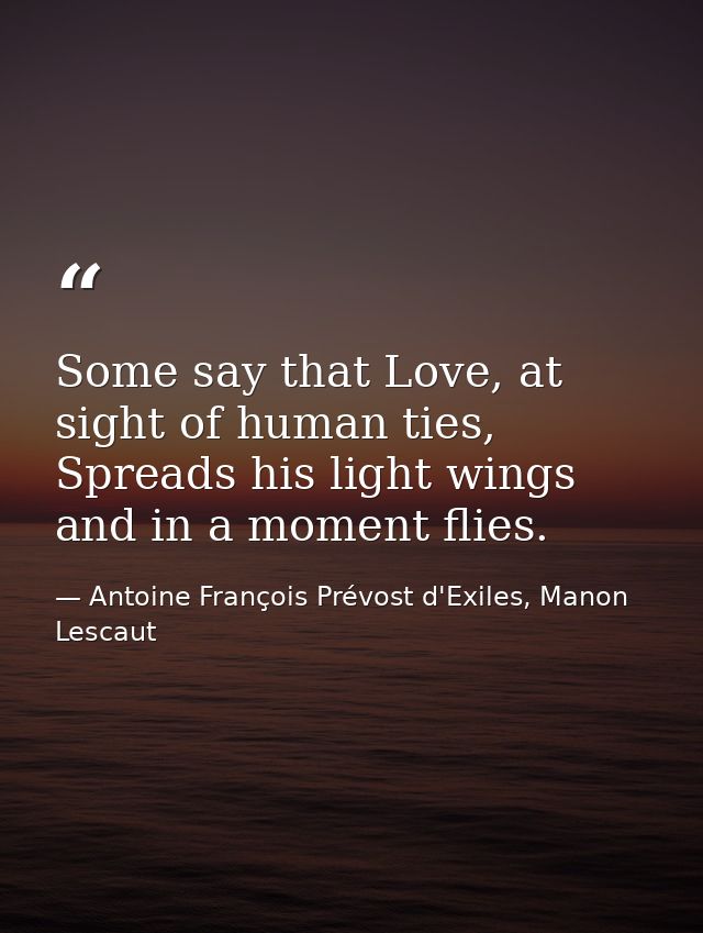 Some say that Love, at sight of human ties, Spreads his light wings and in a moment flies. — Antoine François Prévost d'Exiles, Manon Lescaut