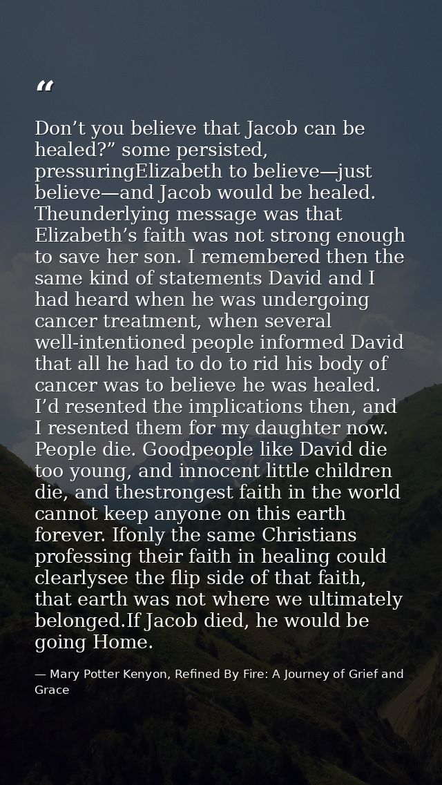 Don’t you believe that Jacob can be healed?” some persisted, pressuringElizabeth to believe—just believe—and Jacob would — Mary Potter Kenyon, Refined By Fire: A Journey of Grief and Grace