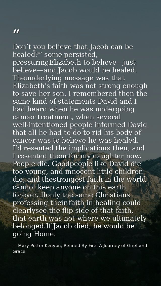 Don’t you believe that Jacob can be healed?” some persisted, pressuringElizabeth to believe—just believe—and Jacob would — Mary Potter Kenyon, Refined By Fire: A Journey of Grief and Grace