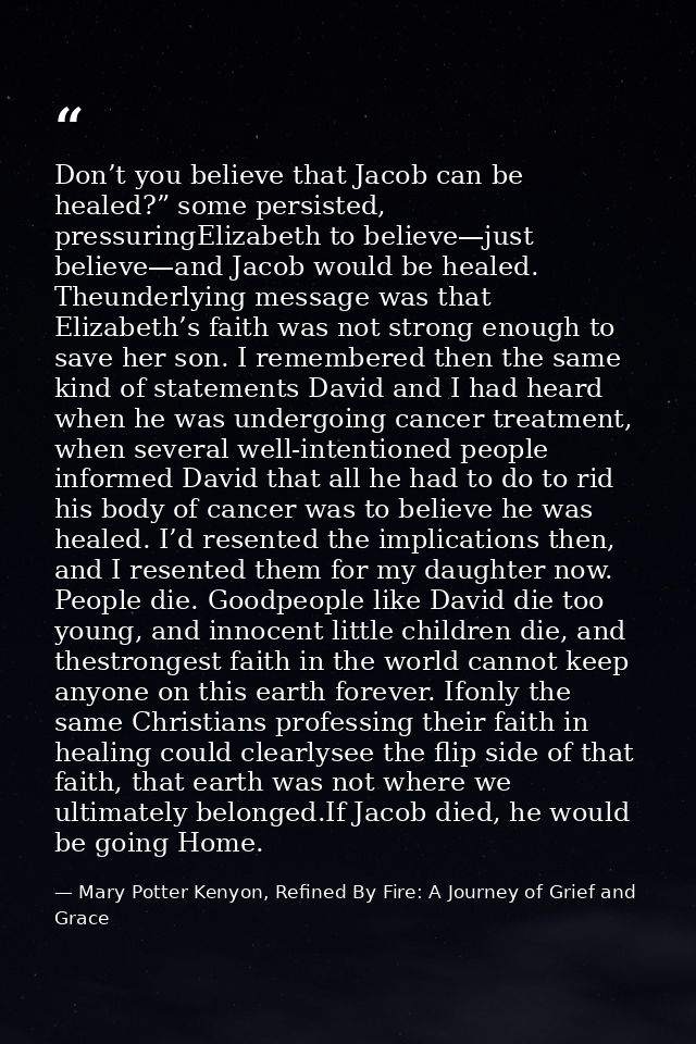 Don’t you believe that Jacob can be healed?” some persisted, pressuringElizabeth to believe—just believe—and Jacob would — Mary Potter Kenyon, Refined By Fire: A Journey of Grief and Grace