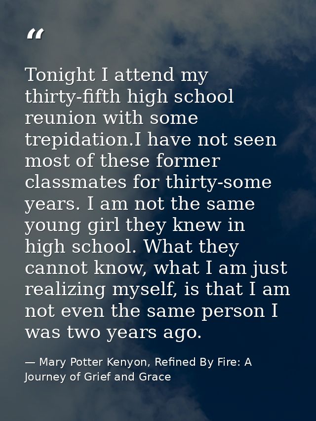 Tonight I attend my thirty-fifth high school reunion with some trepidation.I have not seen most of these former classmat — Mary Potter Kenyon, Refined By Fire: A Journey of Grief and Grace